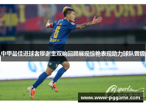 中甲最佳进球者穆谢奎双响回顾展现惊艳表现助力球队晋级