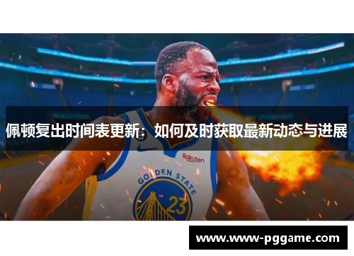 佩顿复出时间表更新：如何及时获取最新动态与进展