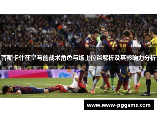 普斯卡什在皇马的战术角色与场上位置解析及其影响力分析