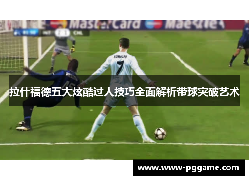 拉什福德五大炫酷过人技巧全面解析带球突破艺术