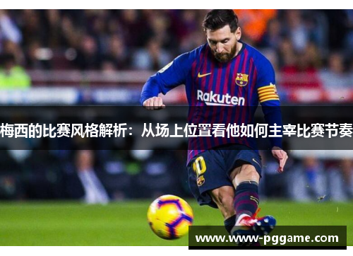 梅西的比赛风格解析：从场上位置看他如何主宰比赛节奏
