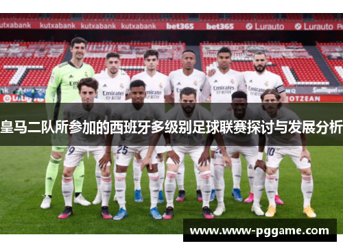 皇马二队所参加的西班牙多级别足球联赛探讨与发展分析