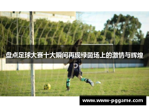盘点足球大赛十大瞬间再现绿茵场上的激情与辉煌