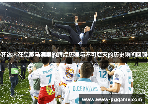 齐达内在皇家马德里的辉煌历程与不可磨灭的历史瞬间回顾