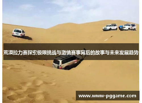 荒漠拉力赛探索极限挑战与激情赛事背后的故事与未来发展趋势