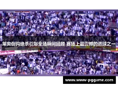 莱奥倒钩绝杀引爆全场瞬间回顾 赛场上最震撼的进球之一