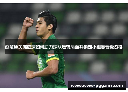 蔡慧康关键进球如何助力球队逆转局面并锁定小组赛晋级资格