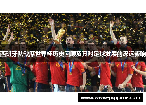 西班牙队缺席世界杯历史回顾及其对足球发展的深远影响