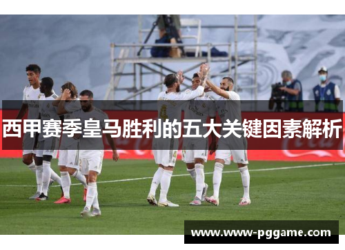 西甲赛季皇马胜利的五大关键因素解析