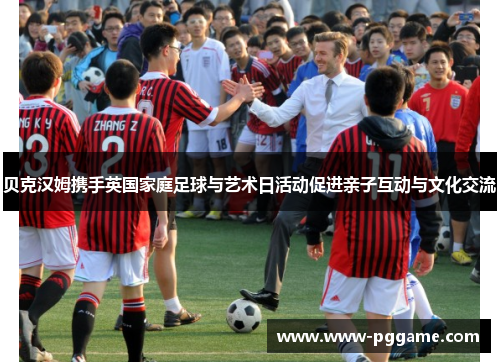 贝克汉姆携手英国家庭足球与艺术日活动促进亲子互动与文化交流
