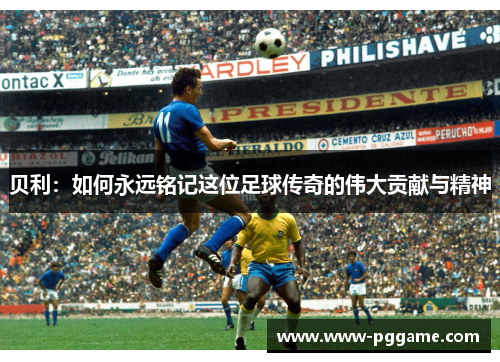 贝利：如何永远铭记这位足球传奇的伟大贡献与精神