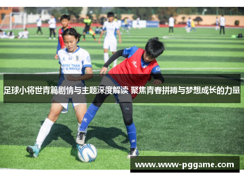 足球小将世青篇剧情与主题深度解读 聚焦青春拼搏与梦想成长的力量