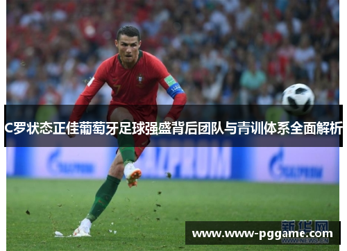 C罗状态正佳葡萄牙足球强盛背后团队与青训体系全面解析
