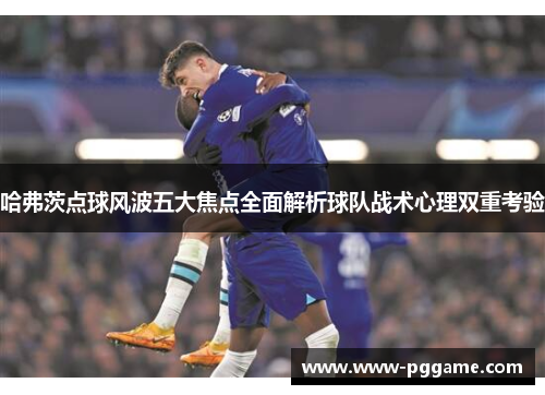 哈弗茨点球风波五大焦点全面解析球队战术心理双重考验