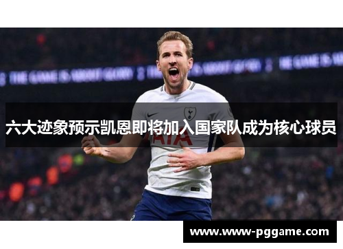 六大迹象预示凯恩即将加入国家队成为核心球员