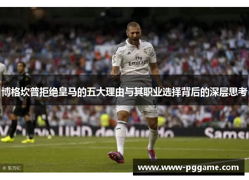 博格坎普拒绝皇马的五大理由与其职业选择背后的深层思考