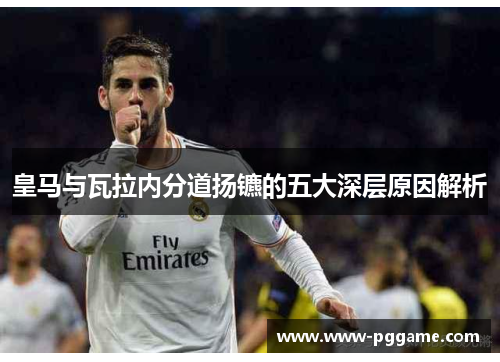 皇马与瓦拉内分道扬镳的五大深层原因解析