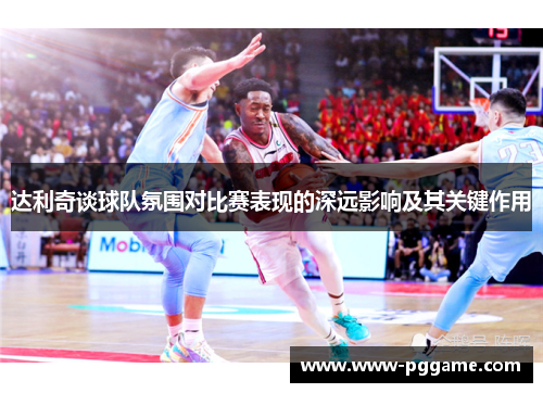 达利奇谈球队氛围对比赛表现的深远影响及其关键作用
