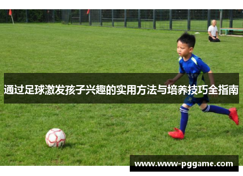 通过足球激发孩子兴趣的实用方法与培养技巧全指南