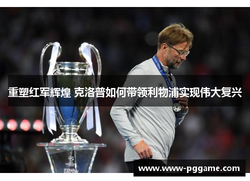 重塑红军辉煌 克洛普如何带领利物浦实现伟大复兴
