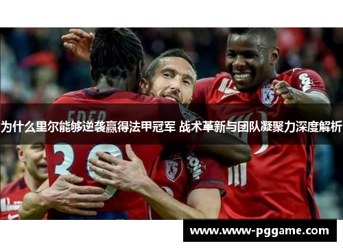 为什么里尔能够逆袭赢得法甲冠军 战术革新与团队凝聚力深度解析