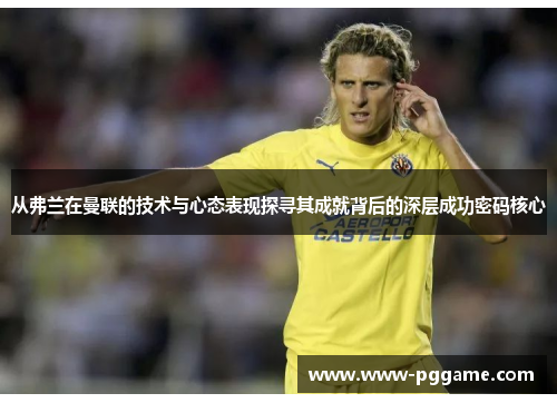 从弗兰在曼联的技术与心态表现探寻其成就背后的深层成功密码核心