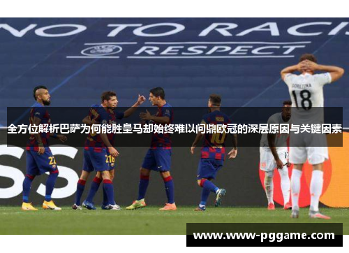 全方位解析巴萨为何能胜皇马却始终难以问鼎欧冠的深层原因与关键因素