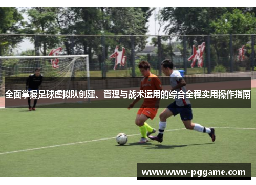 全面掌握足球虚拟队创建、管理与战术运用的综合全程实用操作指南