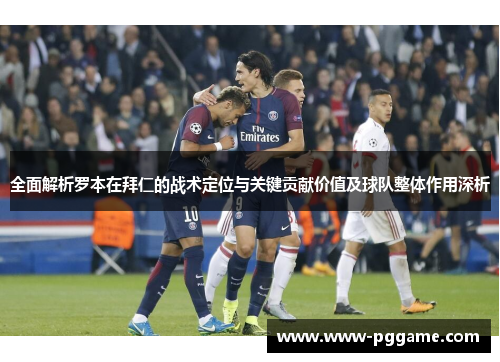 全面解析罗本在拜仁的战术定位与关键贡献价值及球队整体作用深析