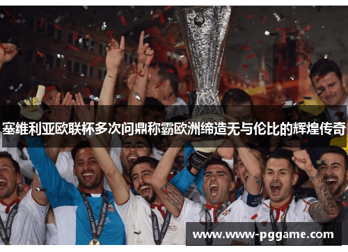 塞维利亚欧联杯多次问鼎称霸欧洲缔造无与伦比的辉煌传奇 塞维利亚欧联杯多次问鼎称霸欧洲缔造无与伦比的辉煌传奇