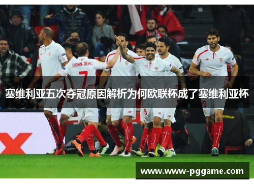 塞维利亚五次夺冠原因解析为何欧联杯成了塞维利亚杯 塞维利亚五次夺冠原因解析为何欧联杯成了塞维利亚杯