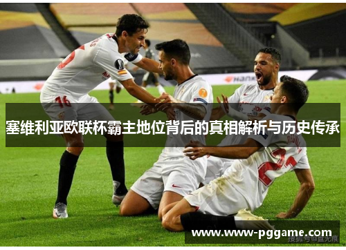 塞维利亚欧联杯霸主地位背后的真相解析与历史传承