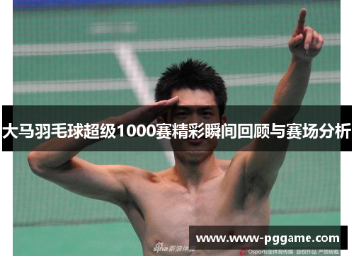 大马羽毛球超级1000赛精彩瞬间回顾与赛场分析 大马羽毛球超级1000赛精彩瞬间回顾与赛场分析
