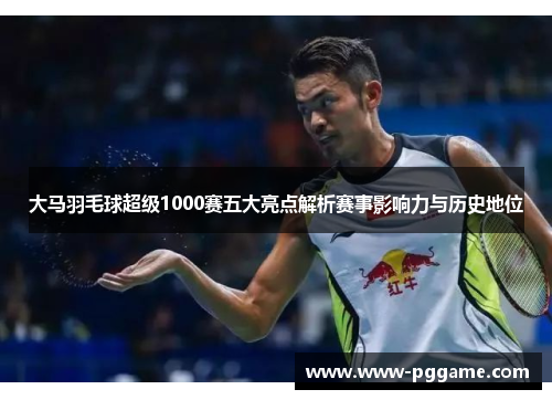 大马羽毛球超级1000赛五大亮点解析赛事影响力与历史地位