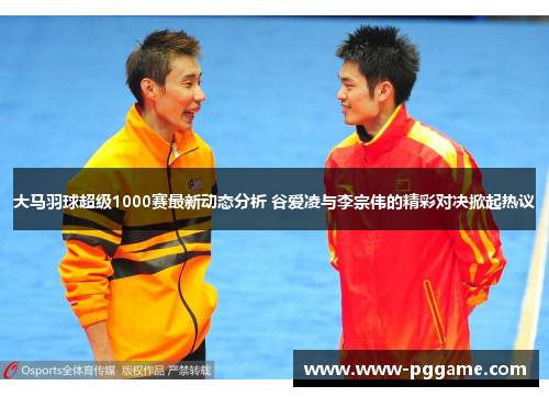 大马羽球超级1000赛最新动态分析 谷爱凌与李宗伟的精彩对决掀起热议