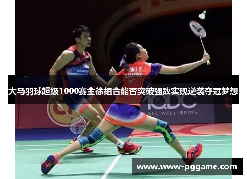 大马羽球超级1000赛金徐组合能否突破强敌实现逆袭夺冠梦想