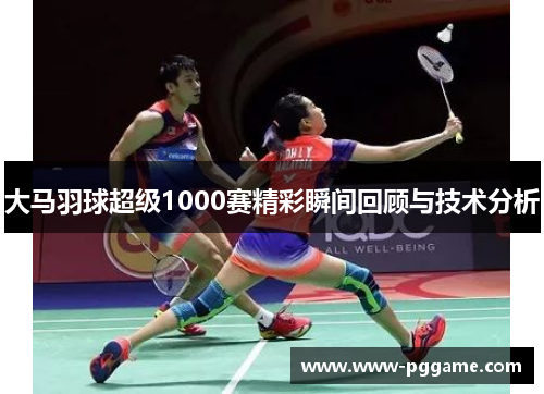 大马羽球超级1000赛精彩瞬间回顾与技术分析 大马羽球超级1000赛精彩瞬间回顾与技术分析