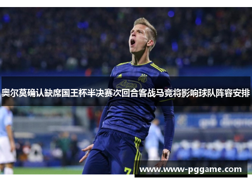 奥尔莫确认缺席国王杯半决赛次回合客战马竞将影响球队阵容安排 奥尔莫确认缺席国王杯半决赛次回合客战马竞将影响球队阵容安排