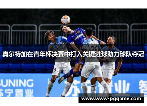奥尔特加在青年杯决赛中打入关键进球助力球队夺冠 奥尔特加在青年杯决赛中打入关键进球助力球队夺冠