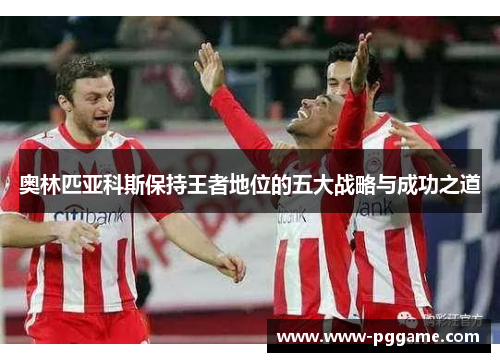 奥林匹亚科斯保持王者地位的五大战略与成功之道 奥林匹亚科斯保持王者地位的五大战略与成功之道