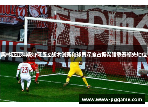 奥林匹亚科斯如何通过战术创新和球员深度占据希腊联赛领先地位 奥林匹亚科斯如何通过战术创新和球员深度占据希腊联赛领先地位