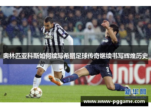 奥林匹亚科斯如何续写希腊足球传奇继续书写辉煌历史 奥林匹亚科斯如何续写希腊足球传奇继续书写辉煌历史