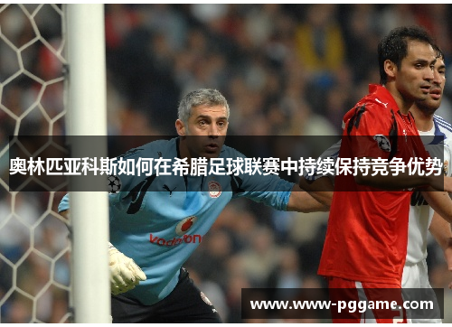奥林匹亚科斯如何在希腊足球联赛中持续保持竞争优势 奥林匹亚科斯如何在希腊足球联赛中持续保持竞争优势
