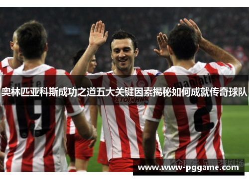 奥林匹亚科斯成功之道五大关键因素揭秘如何成就传奇球队 奥林匹亚科斯成功之道五大关键因素揭秘如何成就传奇球队