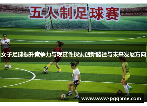 女子足球提升竞争力与观赏性探索创新路径与未来发展方向 女子足球提升竞争力与观赏性探索创新路径与未来发展方向