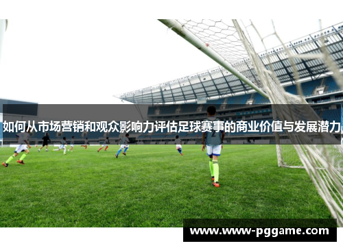 如何从市场营销和观众影响力评估足球赛事的商业价值与发展潜力 如何从市场营销和观众影响力评估足球赛事的商业价值与发展潜力