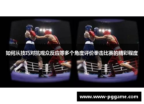 如何从技巧对抗观众反应等多个角度评价拳击比赛的精彩程度 如何从技巧对抗观众反应等多个角度评价拳击比赛的精彩程度
