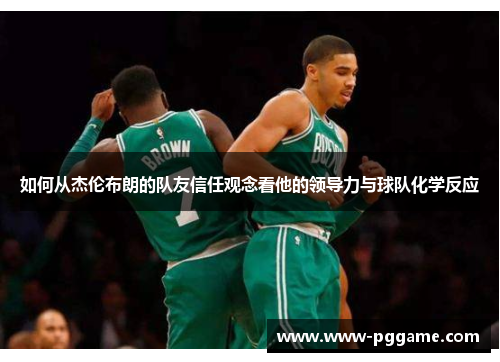如何从杰伦布朗的队友信任观念看他的领导力与球队化学反应 如何从杰伦布朗的队友信任观念看他的领导力与球队化学反应