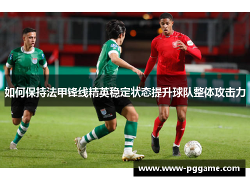 如何保持法甲锋线精英稳定状态提升球队整体攻击力