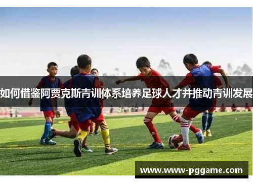 如何借鉴阿贾克斯青训体系培养足球人才并推动青训发展 如何借鉴阿贾克斯青训体系培养足球人才并推动青训发展